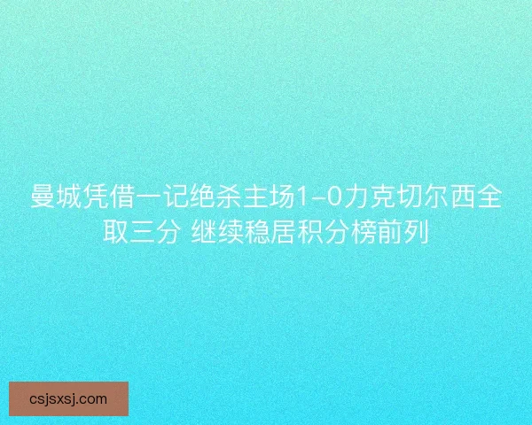 曼城凭借一记绝杀主场1-0力克切尔西全取三分 继续稳居积分榜前列