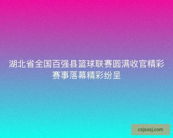 湖北省全国百强县篮球联赛圆满收官精彩赛事落幕精彩纷呈