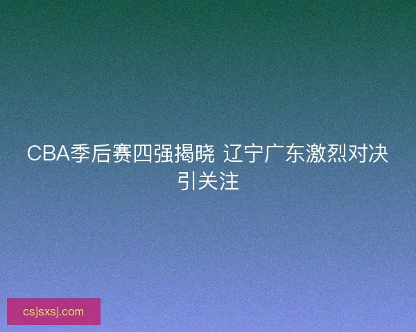 CBA季后赛四强揭晓 辽宁广东激烈对决引关注
