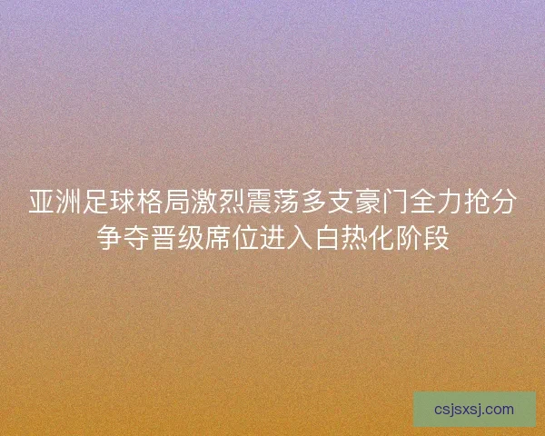 亚洲足球格局激烈震荡多支豪门全力抢分争夺晋级席位进入白热化阶段