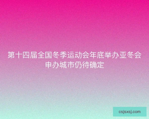 第十四届全国冬季运动会年底举办亚冬会申办城市仍待确定
