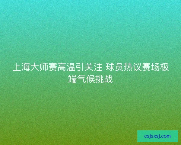上海大师赛高温引关注 球员热议赛场极端气候挑战
